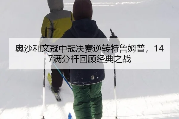 奥沙利文冠中冠决赛逆转特鲁姆普，147满分杆回顾经典之战