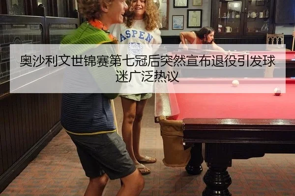 奥沙利文世锦赛第七冠后突然宣布退役引发球迷广泛热议