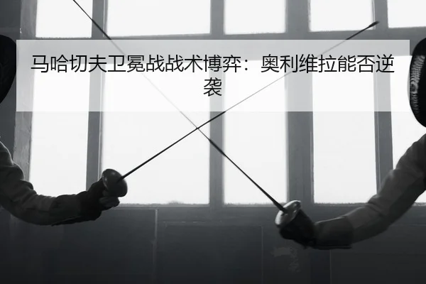 马哈切夫卫冕战战术博弈：奥利维拉能否逆袭